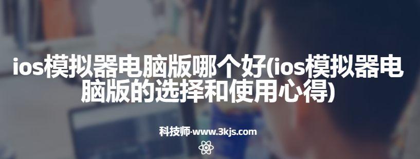 ios模拟器电脑版哪个好(ios模拟器电脑版的选择和使用心得)