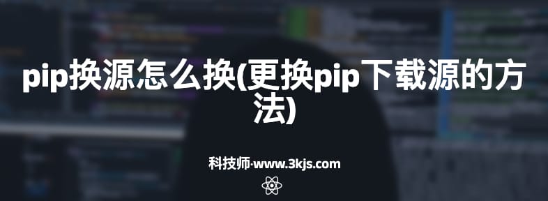 pip换源怎么换(更换pip下载源的方法)