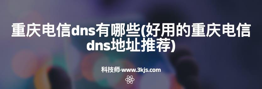 重庆电信dns有哪些(好用的重庆电信dns地址推荐)