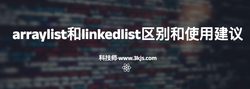 arraylist和linkedlist有什么区别(arraylist和linkedlist的区别和使用建议)