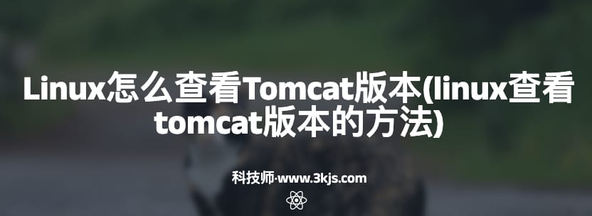 Linux怎么查看Tomcat版本(linux查看tomcat版本的方法)