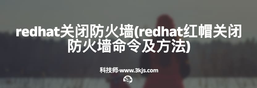 redhat关闭防火墙(redhat红帽关闭防火墙命令及方法)