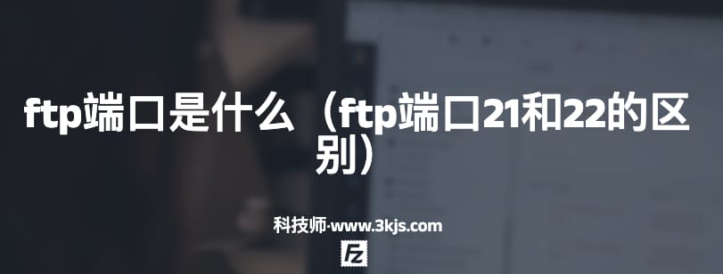 ftp端口是什么（ftp端口21和22的区别）