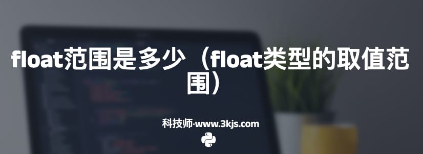 float范围是多少（float类型的取值范围）