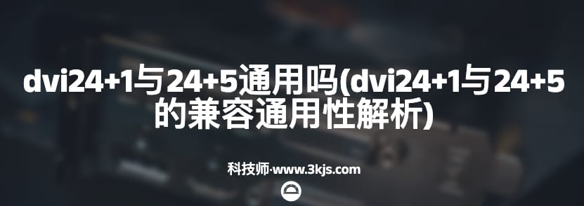 dvi24+1与24+5通用吗(dvi24+1与24+5的兼容通用性解析)