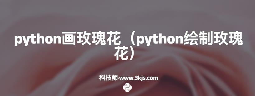 python画玫瑰花（python绘制玫瑰花）