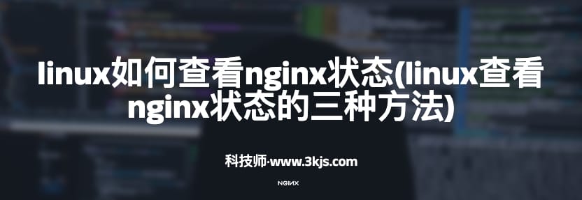 linux如何查看nginx状态(linux查看nginx状态的三种方法)