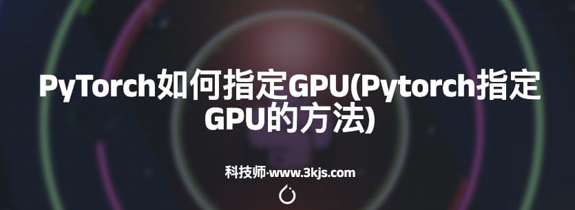 PyTorch如何指定GPU(Pytorch指定GPU的方法)