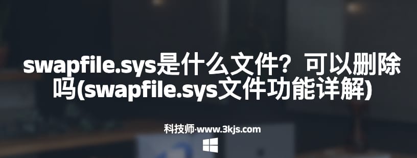 swapfile.sys是什么文件？可以删除吗(swapfile.sys文件功能详解)