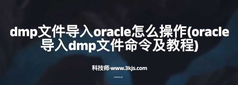 dmp文件导入oracle怎么操作(oracle导入dmp文件命令及教程)