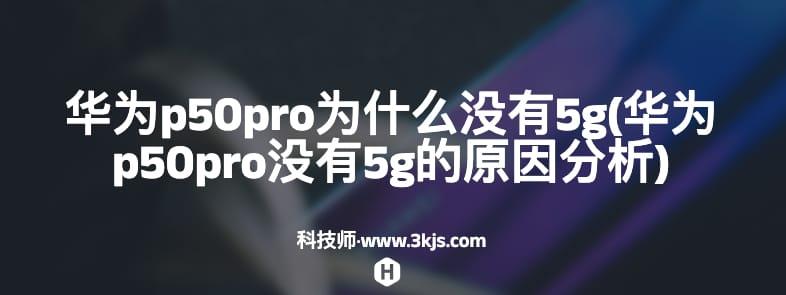 华为p50pro为什么没有5g(华为p50pro没有5g的原因分析)